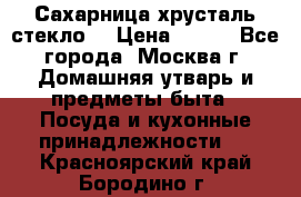 Сахарница хрусталь стекло  › Цена ­ 100 - Все города, Москва г. Домашняя утварь и предметы быта » Посуда и кухонные принадлежности   . Красноярский край,Бородино г.
